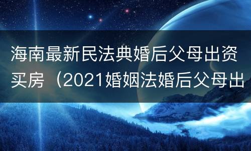 海南最新民法典婚后父母出资买房（2021婚姻法婚后父母出资买房）