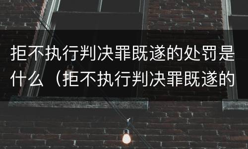 拒不执行判决罪既遂的处罚是什么（拒不执行判决罪既遂的处罚是什么意思）