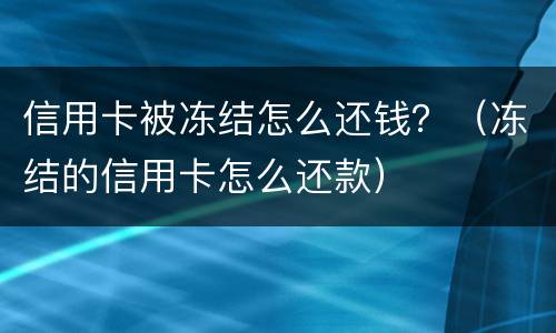 信用卡被冻结怎么还钱？（冻结的信用卡怎么还款）