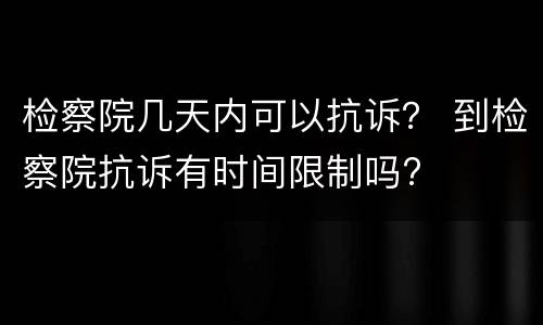 检察院几天内可以抗诉？ 到检察院抗诉有时间限制吗?