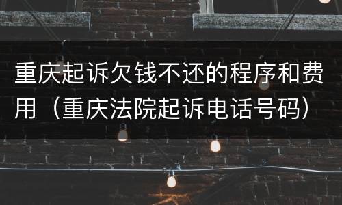 重庆起诉欠钱不还的程序和费用（重庆法院起诉电话号码）