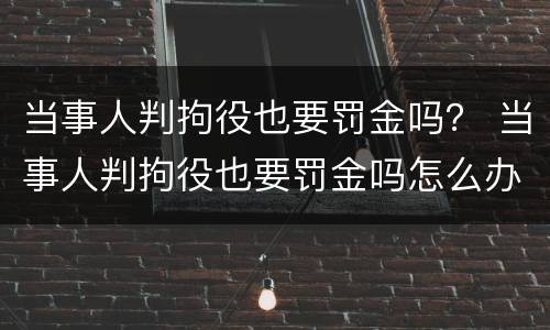 当事人判拘役也要罚金吗？ 当事人判拘役也要罚金吗怎么办