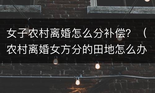 女子农村离婚怎么分补偿？（农村离婚女方分的田地怎么办）