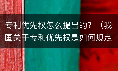 专利优先权怎么提出的？（我国关于专利优先权是如何规定的）