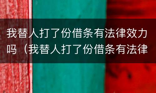 我替人打了份借条有法律效力吗（我替人打了份借条有法律效力吗怎么办）