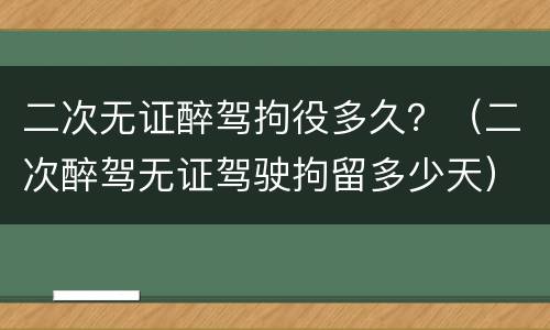 二次无证醉驾拘役多久？（二次醉驾无证驾驶拘留多少天）