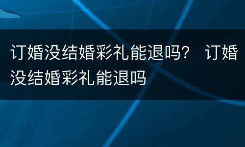 订婚没结婚彩礼能退吗？ 订婚没结婚彩礼能退吗
