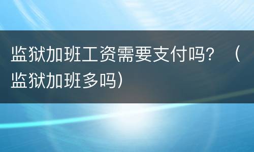 监狱加班工资需要支付吗？（监狱加班多吗）