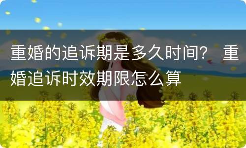 重婚的追诉期是多久时间？ 重婚追诉时效期限怎么算