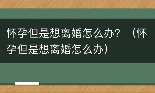 怀孕但是想离婚怎么办？（怀孕但是想离婚怎么办）