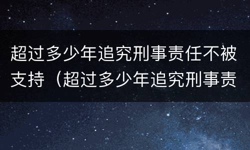 超过多少年追究刑事责任不被支持（超过多少年追究刑事责任不被支持呢）