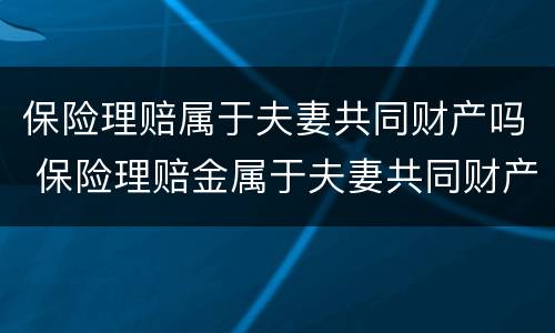 保险理赔属于夫妻共同财产吗 保险理赔金属于夫妻共同财产吗?
