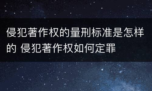 侵犯著作权的量刑标准是怎样的 侵犯著作权如何定罪