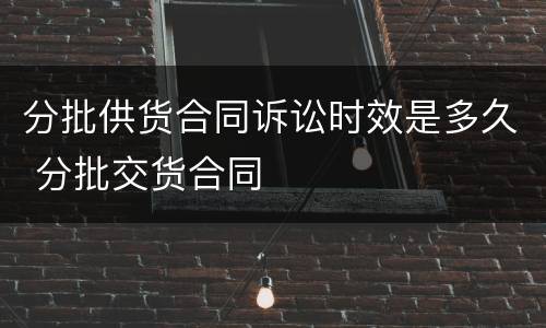 分批供货合同诉讼时效是多久 分批交货合同