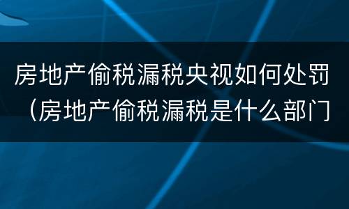 房地产偷税漏税央视如何处罚（房地产偷税漏税是什么部门管）