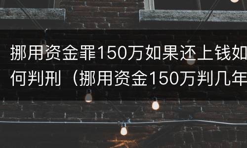 挪用资金罪150万如果还上钱如何判刑（挪用资金150万判几年）