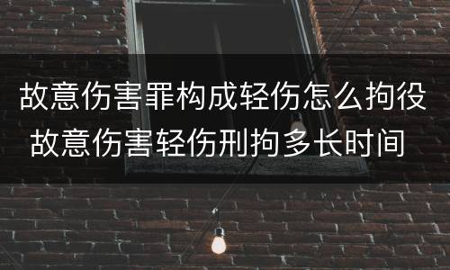 故意伤害罪构成轻伤怎么拘役 故意伤害轻伤刑拘多长时间