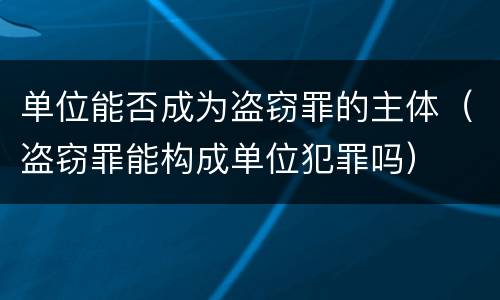 单位能否成为盗窃罪的主体（盗窃罪能构成单位犯罪吗）
