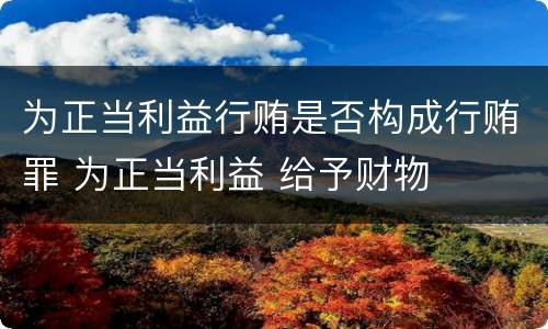 为正当利益行贿是否构成行贿罪 为正当利益 给予财物