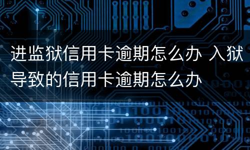 进监狱信用卡逾期怎么办 入狱导致的信用卡逾期怎么办