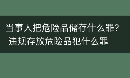 当事人把危险品储存什么罪？ 违规存放危险品犯什么罪
