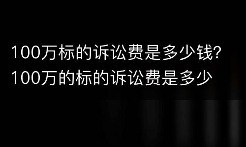 100万标的诉讼费是多少钱？ 100万的标的诉讼费是多少