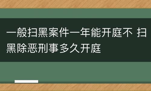 一般扫黑案件一年能开庭不 扫黑除恶刑事多久开庭