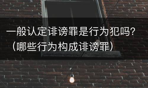 一般认定诽谤罪是行为犯吗？（哪些行为构成诽谤罪）