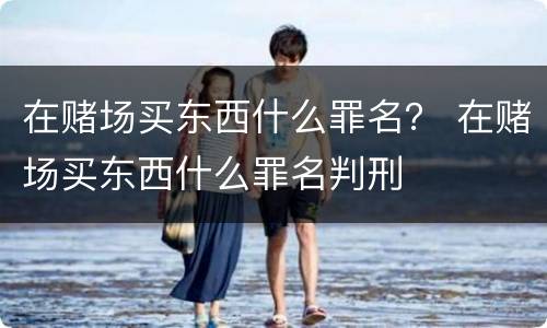 在赌场买东西什么罪名？ 在赌场买东西什么罪名判刑