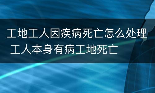 工地工人因疾病死亡怎么处理 工人本身有病工地死亡