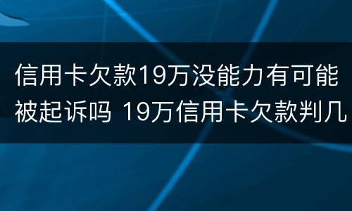 信用卡欠款19万没能力有可能被起诉吗 19万信用卡欠款判几年