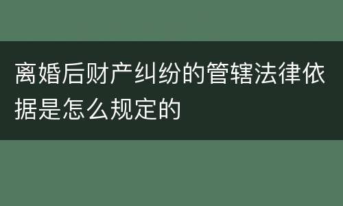 离婚后财产纠纷的管辖法律依据是怎么规定的