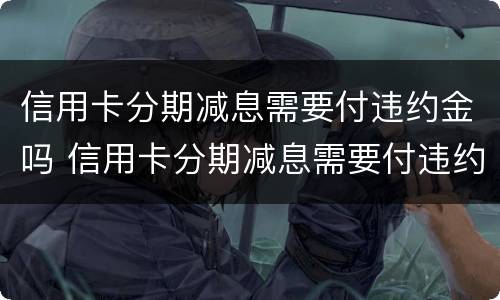 信用卡分期减息需要付违约金吗 信用卡分期减息需要付违约金吗怎么办