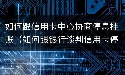 如何跟信用卡中心协商停息挂账（如何跟银行谈判信用卡停息挂帐）