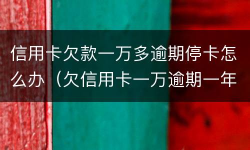信用卡欠款一万多逾期停卡怎么办（欠信用卡一万逾期一年多了）