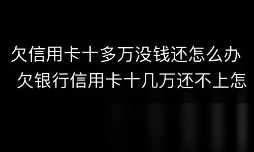欠信用卡十多万没钱还怎么办 欠银行信用卡十几万还不上怎么办?