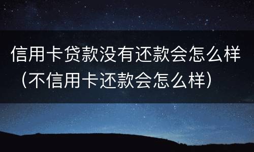 信用卡贷款没有还款会怎么样（不信用卡还款会怎么样）