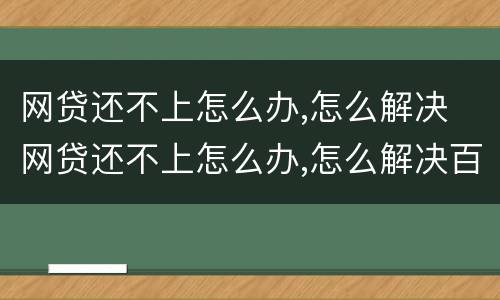 网贷还不上怎么办,怎么解决 网贷还不上怎么办,怎么解决百度百科