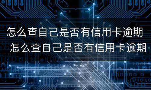 怎么查自己是否有信用卡逾期 怎么查自己是否有信用卡逾期过