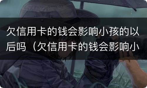 欠信用卡的钱会影响小孩的以后吗（欠信用卡的钱会影响小孩的以后吗知乎）