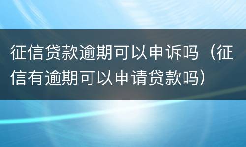 征信贷款逾期可以申诉吗（征信有逾期可以申请贷款吗）