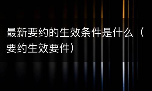 最新要约的生效条件是什么（要约生效要件）