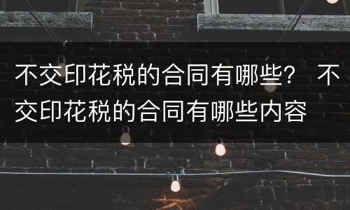 不交印花税的合同有哪些？ 不交印花税的合同有哪些内容