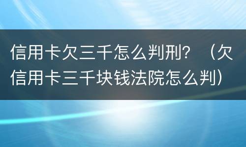 信用卡欠三千怎么判刑？（欠信用卡三千块钱法院怎么判）