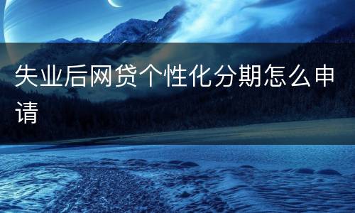 失业后网贷个性化分期怎么申请