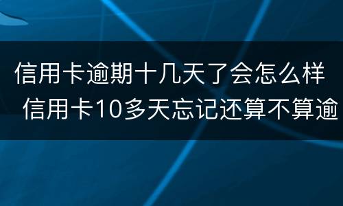 信用卡逾期十几天了会怎么样 信用卡10多天忘记还算不算逾期