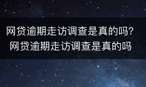 网贷逾期走访调查是真的吗？ 网贷逾期走访调查是真的吗