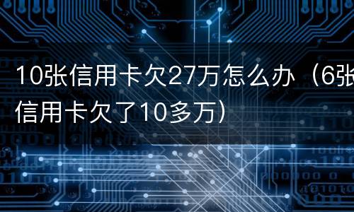 10张信用卡欠27万怎么办（6张信用卡欠了10多万）