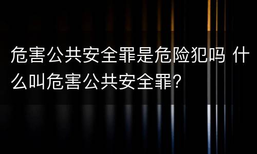 危害公共安全罪是危险犯吗 什么叫危害公共安全罪?