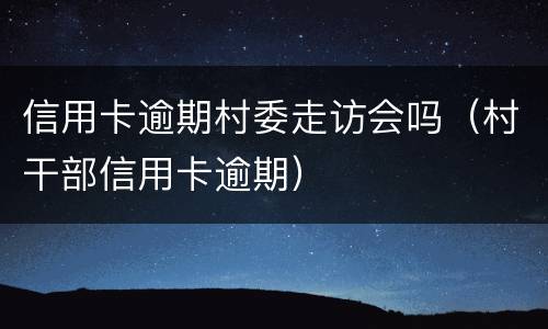 信用卡逾期村委走访会吗（村干部信用卡逾期）